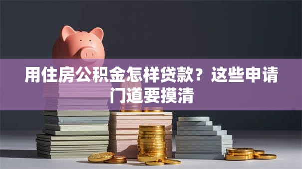 用住房公积金怎样贷款？这些申请门道要摸清
