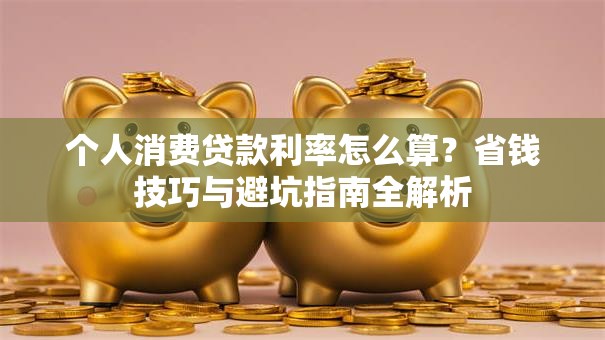个人消费贷款利率怎么算？省钱技巧与避坑指南全解析