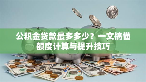 公积金贷款最多多少？一文搞懂额度计算与提升技巧