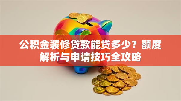 公积金装修贷款能贷多少？额度解析与申请技巧全攻略