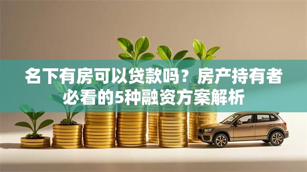 名下有房可以贷款吗?房产持有者必看的5种融资方案解析 名下有房可以贷款吗?房产持有者必看的5种融资方案解析