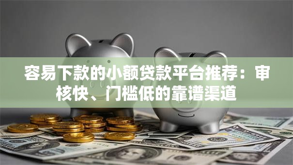 容易下款的小额贷款平台推荐：审核快、门槛低的靠谱渠道