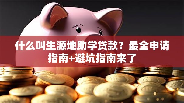 什么叫生源地助学贷款？最全申请指南+避坑指南来了