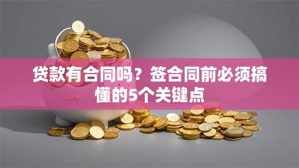 贷款有合同吗?签合同前必须搞懂的5个关键点 贷款有合同吗?签合同前必须搞懂的5个关键点