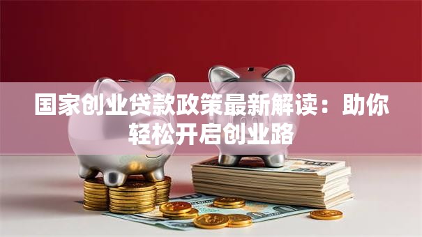 国家创业贷款政策最新解读：助你轻松开启创业路