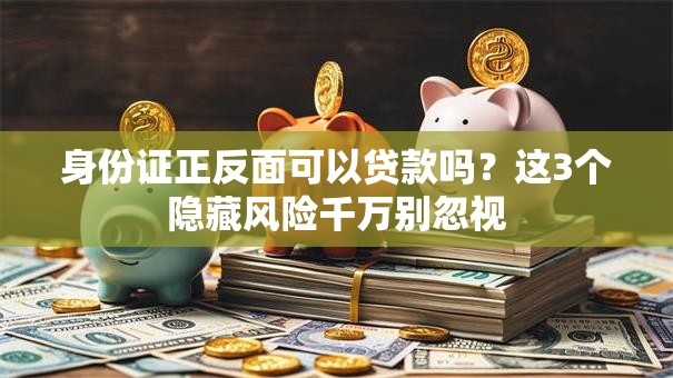身份证正反面可以贷款吗？这3个隐藏风险千万别忽视