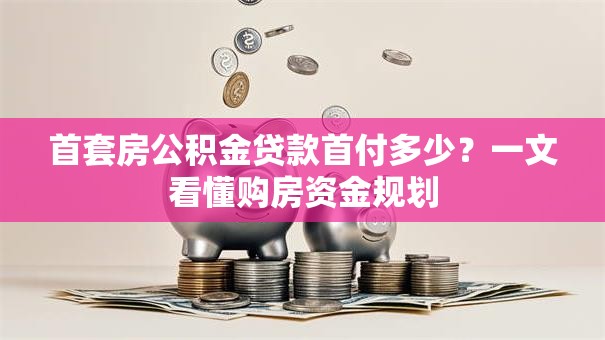首套房公积金贷款首付多少？一文看懂购房资金规划