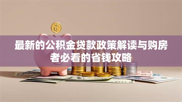 最新的公积金贷款政策解读与购房者必看的省钱攻略
