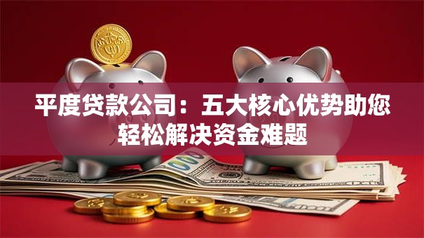 平度贷款公司：五大核心优势助您轻松解决资金难题