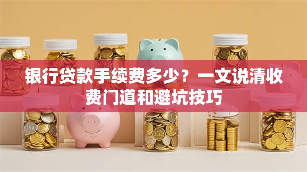 银行贷款手续费多少?一文说清收费门道和避坑技巧 银行贷款手续费多少?一文说清收费门道和避坑技巧