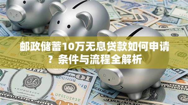 邮政储蓄10万无息贷款如何申请？条件与流程全解析