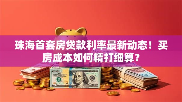 珠海首套房贷款利率最新动态！买房成本如何精打细算？