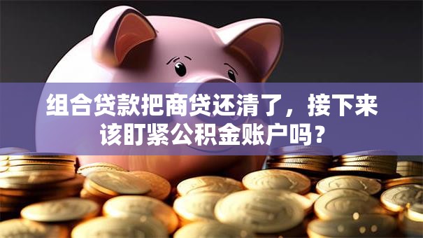 组合贷款把商贷还清了，接下来该盯紧公积金账户吗？