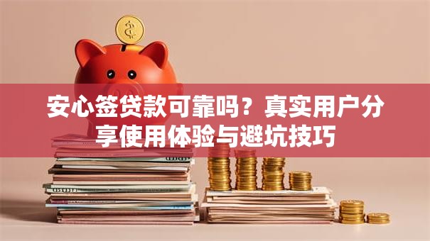 安心签贷款可靠吗？真实用户分享使用体验与避坑技巧