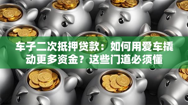 车子二次抵押贷款：如何用爱车撬动更多资金？这些门道必须懂