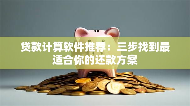 贷款计算软件推荐：三步找到最适合你的还款方案