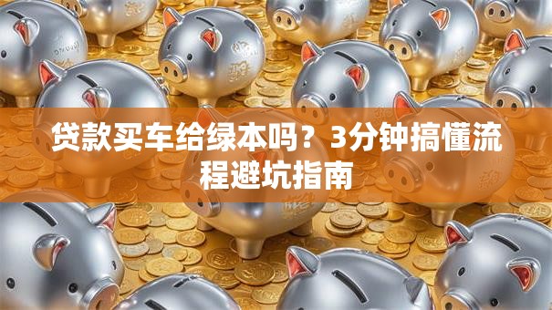 贷款买车给绿本吗?3分钟搞懂流程避坑指南 贷款买车给绿本吗?3分钟搞懂流程避坑指南