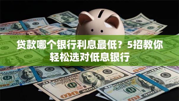 贷款哪个银行利息最低？5招教你轻松选对低息银行