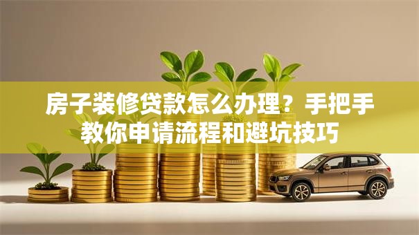 房子装修贷款怎么办理？手把手教你申请流程和避坑技巧