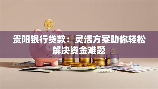 贵阳银行贷款:灵活方案助你轻松解决资金难题 贵阳银行贷款:灵活方案助你轻松解决资金难题