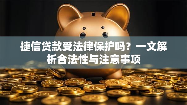 捷信贷款受法律保护吗？一文解析合法性与注意事项