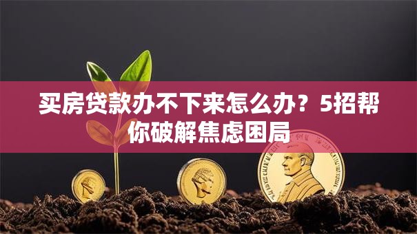 买房贷款办不下来怎么办?5招帮你破解焦虑困局 买房贷款办不下来怎么办?5招帮你破解焦虑困局