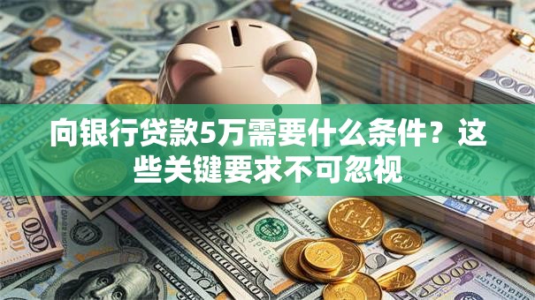 向银行贷款5万需要什么条件?这些关键要求不可忽视 向银行贷款5万需要什么条件?这些关键要求不可忽视