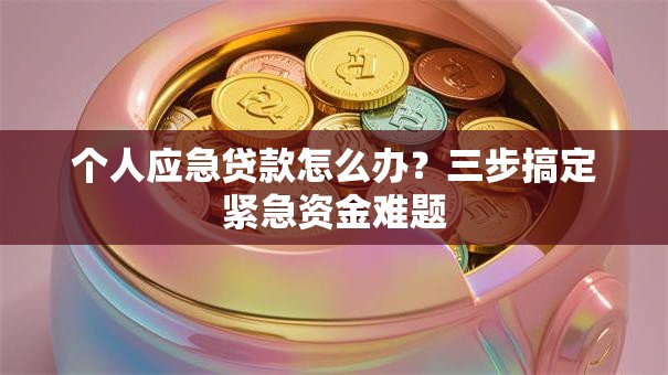 个人应急贷款怎么办？三步搞定紧急资金难题