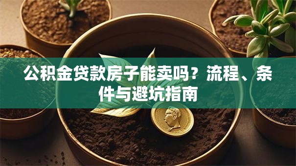 公积金贷款房子能卖吗？流程、条件与避坑指南
