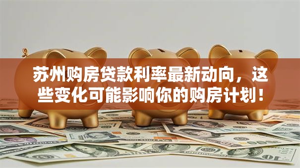苏州购房贷款利率最新动向,这些变化可能影响你的购房计划! 苏州购房贷款利率最新动向,这些变化可能影响你的购房计划!