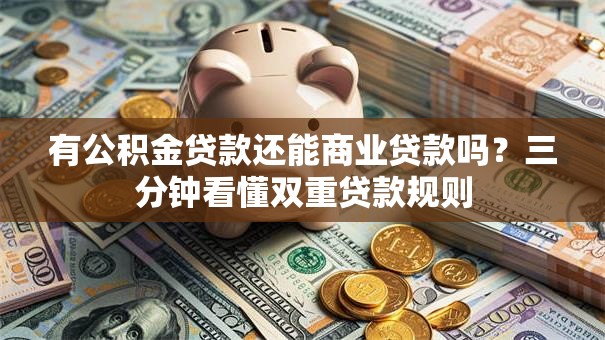 有公积金贷款还能商业贷款吗？三分钟看懂双重贷款规则