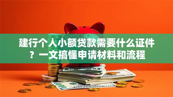 建行个人小额贷款需要什么证件？一文搞懂申请材料和流程