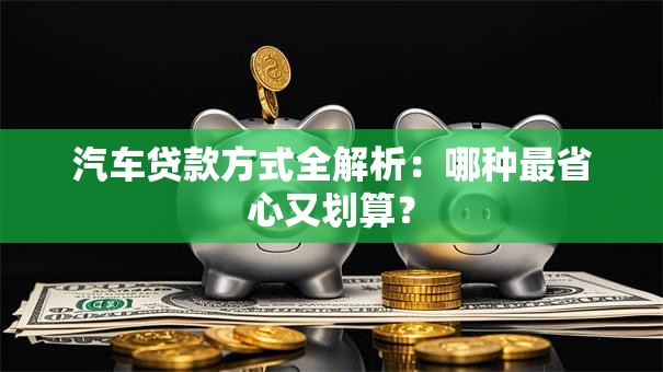 汽车贷款方式全解析：哪种最省心又划算？