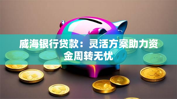 威海银行贷款：灵活方案助力资金周转无忧