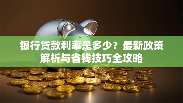银行贷款利率是多少？最新政策解析与省钱技巧全攻略