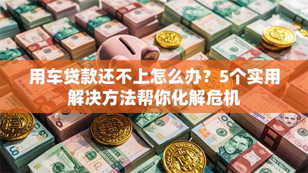 用车贷款还不上怎么办？5个实用解决方法帮你化解危机