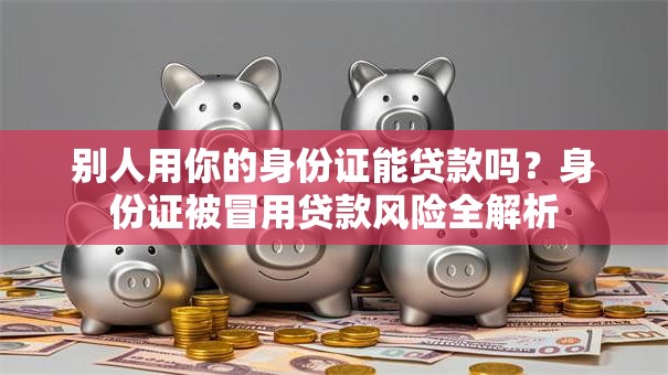 别人用你的身份证能贷款吗？身份证被冒用贷款风险全解析