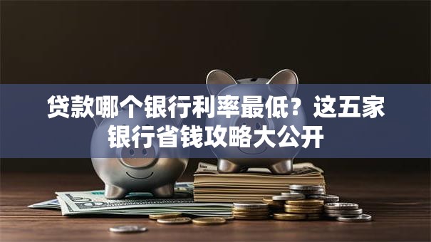 贷款哪个银行利率最低？这五家银行省钱攻略大公开