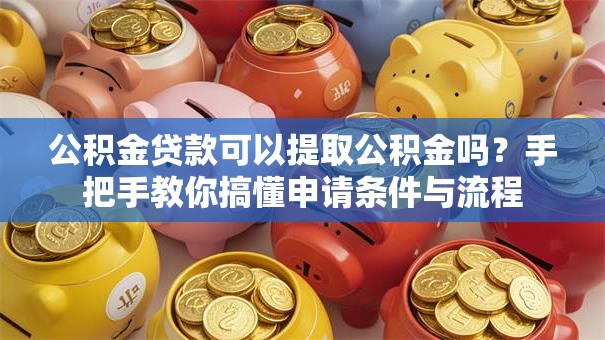 公积金贷款可以提取公积金吗？手把手教你搞懂申请条件与流程
