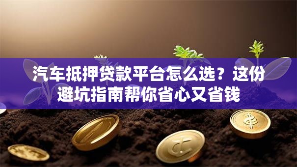 汽车抵押贷款平台怎么选？这份避坑指南帮你省心又省钱