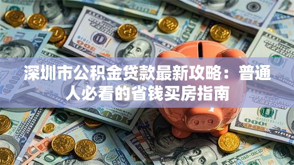 深圳市公积金贷款最新攻略：普通人必看的省钱买房指南