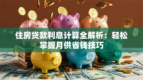 住房贷款利息计算全解析：轻松掌握月供省钱技巧
