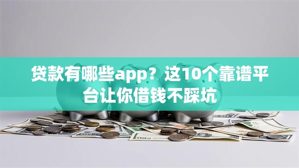 贷款有哪些app?这10个靠谱平台让你借钱不踩坑 贷款有哪些app?这10个靠谱平台让你借钱不踩坑