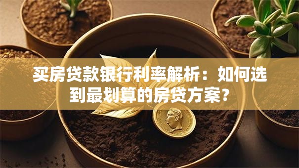 买房贷款银行利率解析：如何选到最划算的房贷方案？