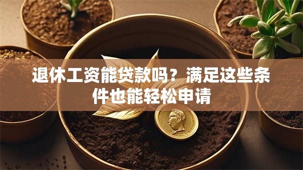 退休工资能贷款吗？满足这些条件也能轻松申请