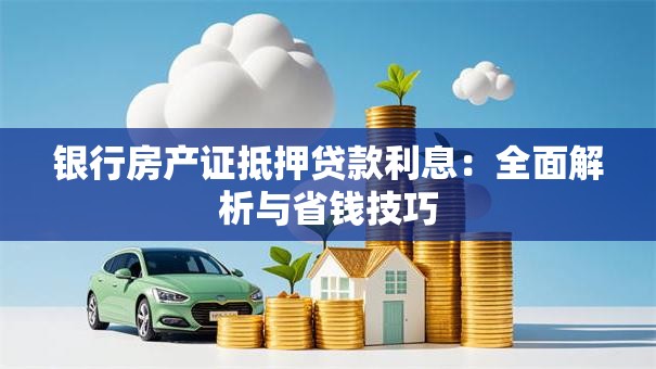 银行房产证抵押贷款利息：全面解析与省钱技巧
