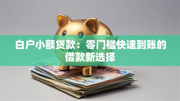 白户小额贷款：零门槛快速到账的借款新选择