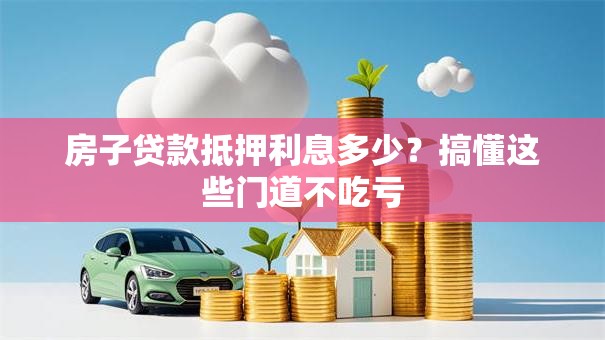 房子贷款抵押利息多少？搞懂这些门道不吃亏