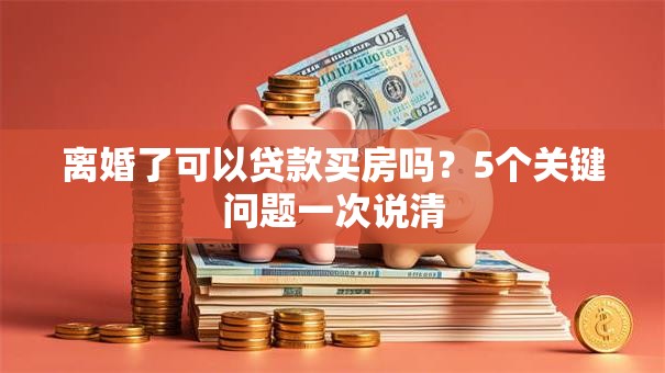 离婚了可以贷款买房吗？5个关键问题一次说清