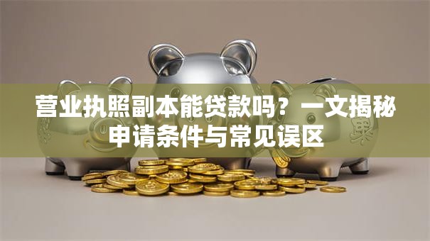 营业执照副本能贷款吗？一文揭秘申请条件与常见误区